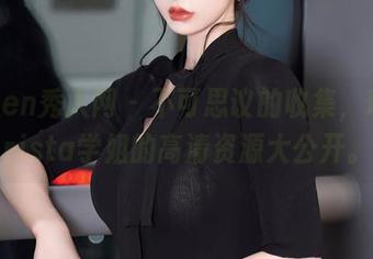 Xiuren秀人网 – 不可思议的收集，瑞莎Trista学姐的高清资源大公开。