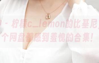 推女神 – 柠檬c_lemon的比基尼，让整个网盘都感到羞愧的合集！